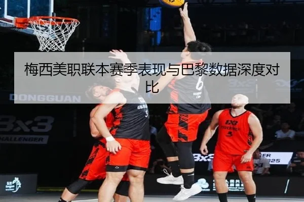 梅西美职联本赛季表现与巴黎数据深度对比